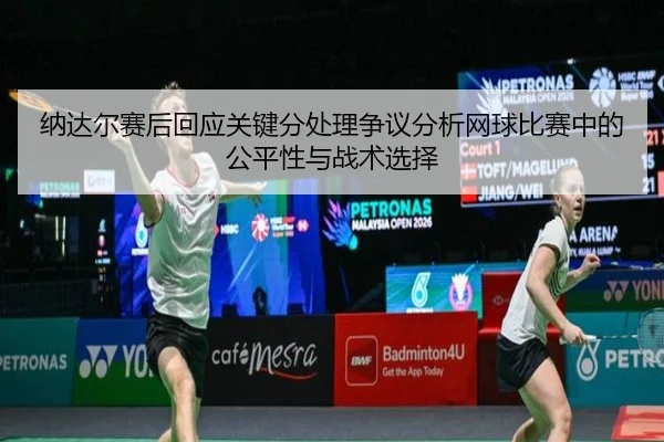 na-da-er-sai-hou-hui-ying-guan-jian-fen-chu-li-zheng-yi-fen-xi-wang-qiu-bi-sai-zhong-de-gong-ping-xing-yu-zhan-shu-xuan-2-769.jpg