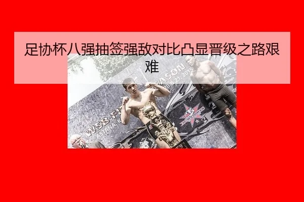 足协杯八强抽签强敌对比凸显晋级之路艰难